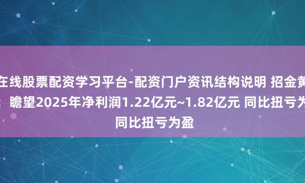 在线股票配资学习平台-配资门户资讯结构说明 招金黄金：瞻望2025年净利润1.22亿元~1.82亿元 同比扭亏为盈