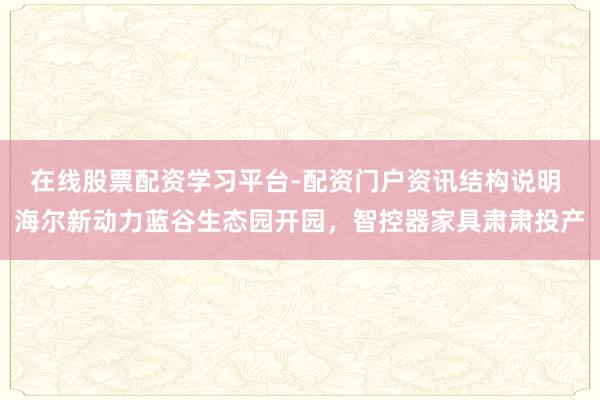 在线股票配资学习平台-配资门户资讯结构说明 海尔新动力蓝谷生态园开园，智控器家具肃肃投产
