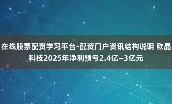 在线股票配资学习平台-配资门户资讯结构说明 欧晶科技2025年净利预亏2.4亿—3亿元
