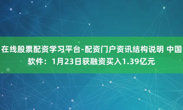在线股票配资学习平台-配资门户资讯结构说明 中国软件：1月23日获融资买入1.39亿元