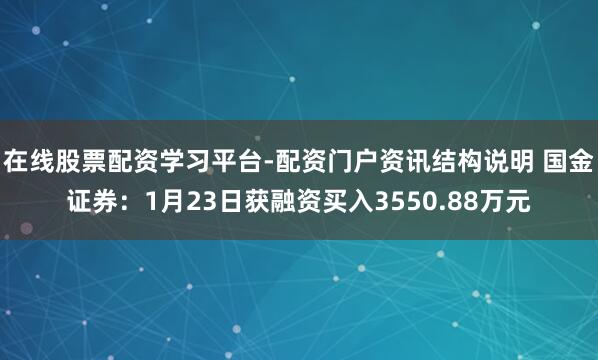 在线股票配资学习平台-配资门户资讯结构说明 国金证券：1月23日获融资买入3550.88万元