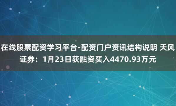 在线股票配资学习平台-配资门户资讯结构说明 天风证券：1月23日获融资买入4470.93万元