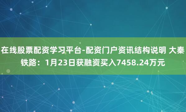 在线股票配资学习平台-配资门户资讯结构说明 大秦铁路：1月23日获融资买入7458.24万元