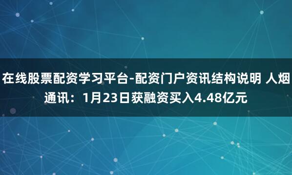 在线股票配资学习平台-配资门户资讯结构说明 人烟通讯：1月23日获融资买入4.48亿元