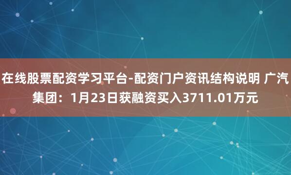 在线股票配资学习平台-配资门户资讯结构说明 广汽集团：1月23日获融资买入3711.01万元