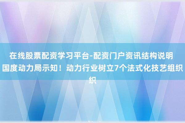 在线股票配资学习平台-配资门户资讯结构说明 国度动力局示知！动力行业树立7个法式化技艺组织