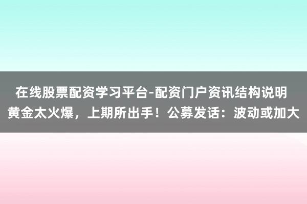 在线股票配资学习平台-配资门户资讯结构说明 黄金太火爆，上期所出手！公募发话：波动或加大