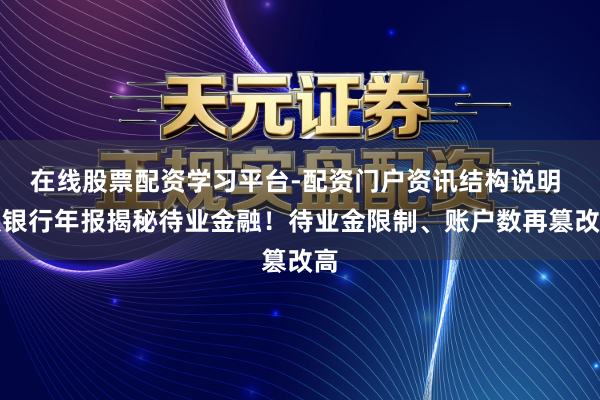 在线股票配资学习平台-配资门户资讯结构说明 从银行年报揭秘待业金融！待业金限制、账户数再篡改高