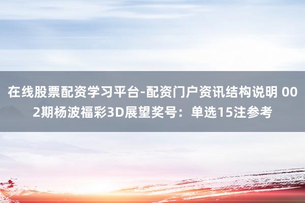 在线股票配资学习平台-配资门户资讯结构说明 002期杨波福彩3D展望奖号：单选15注参考