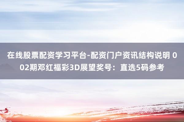 在线股票配资学习平台-配资门户资讯结构说明 002期邓红福彩3D展望奖号：直选5码参考